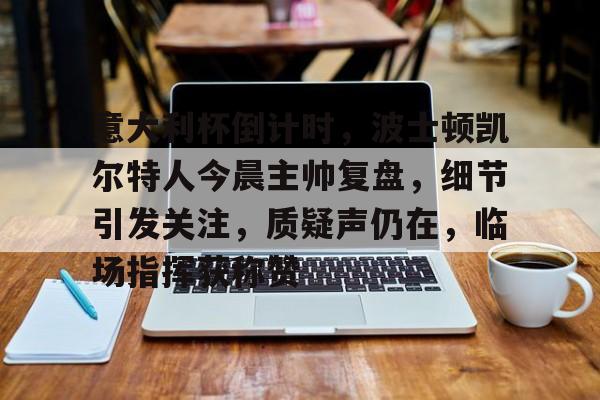 NG28关于意大利杯倒计时，波士顿凯尔特人今晨主帅复盘，细节引发关注，质疑声仍在，临场指挥获称赞的信息